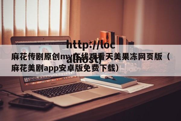 麻花传剧原创mv在线观看天美果冻网页版（麻花美剧app安卓版免费下载）