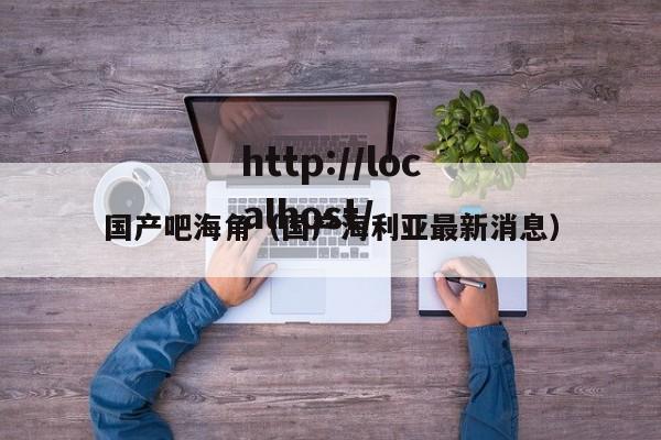 国产吧海角（国产海利亚最新消息）