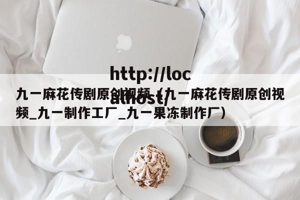 九一麻花传剧原创视频（九一麻花传剧原创视频_九一制作工厂_九一果冻制作厂）