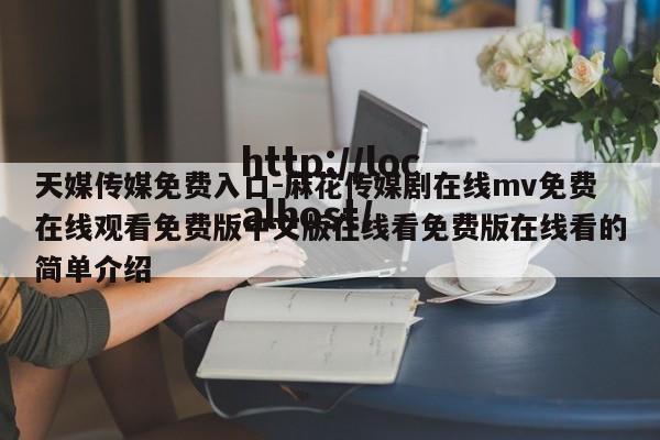 天媒传媒免费入口-麻花传媒剧在线mv免费在线观看免费版中文版在线看免费版在线看的简单介绍