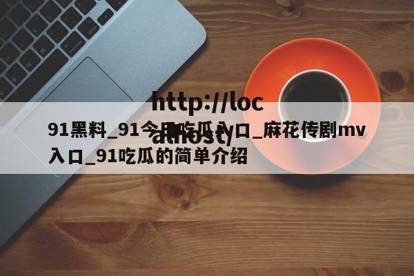 91黑料_91今日吃瓜入口_麻花传剧mv入口_91吃瓜的简单介绍